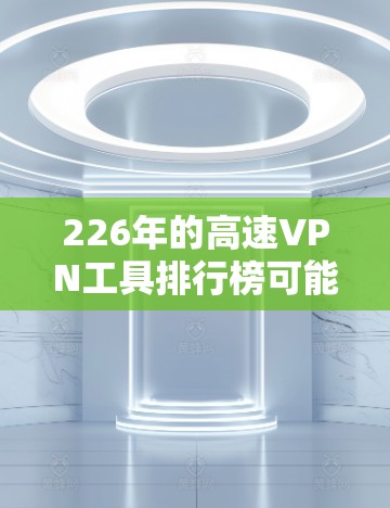 226年的高速VPN工具排行榜可能会有所不同,但以下是一些主要的工具和平台,它们在226年仍然非常受欢迎
