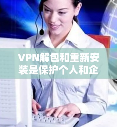 VPN解包和重新安装是保护个人和企业网络安全的重要步骤。以下是详细的步骤指南