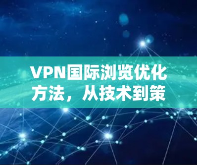 VPN国际浏览优化方法,从技术到策略的全面解析