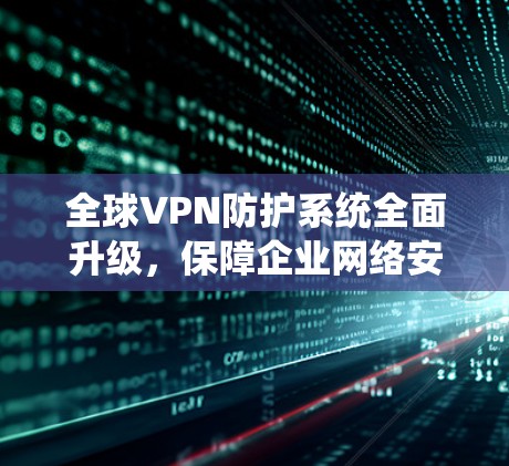 全球VPN防护系统全面升级,保障企业网络安全