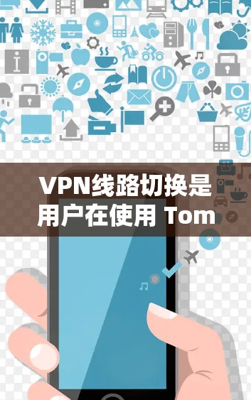 VPN线路切换是用户在使用 Tomcat 时常用的功能,以下是具体的步骤和方法
