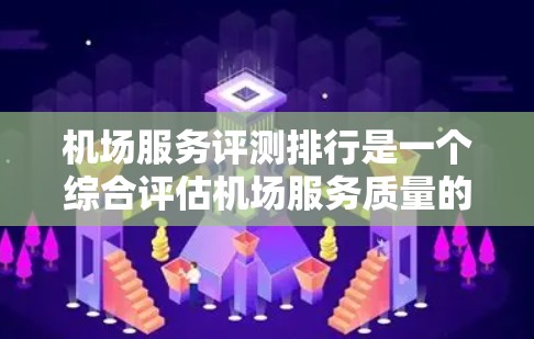机场服务评测排行是一个综合评估机场服务质量的工具,通常包括设施、服务、便利性、安全等多个方面。以下是一些常见的机场评测指标及其含义