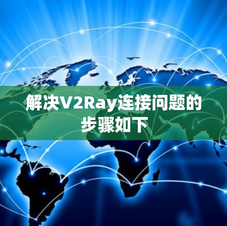 解决V2Ray连接问题的步骤如下 解决V2Ray连接问题的步骤如下