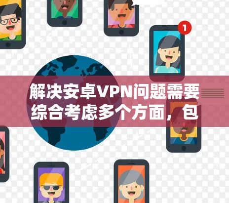 解决安卓VPN问题需要综合考虑多个方面,包括网络连接、权限设置、数据安全、下载速度、网络配置、客户端管理、数据存储、高级功能使用以及安全软件扫描等。以下是一些逐步的解决方案