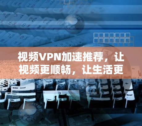 视频VPN加速推荐,让视频更顺畅,让生活更精彩