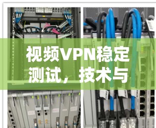 视频VPN稳定测试,技术与安全的双刃剑