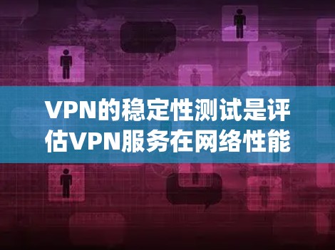 VPN的稳定性测试是评估VPN服务在网络性能、延迟、丢包率等关键参数上的表现,以确保用户在使用时的可靠性和稳定性。以下是一些 commonly used VPN 稳定性测试的排行和表现