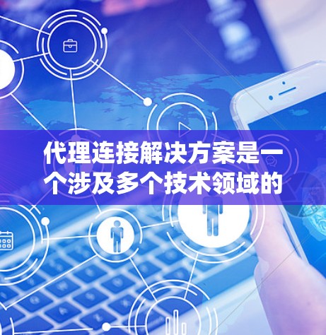 代理连接解决方案是一个涉及多个技术领域的系统,旨在连接多个代理,实现数据传输和通信。以下是对这一主题的分步解释 代理连接解决方案是一个涉及多个技术领域的系统,旨在连接多个代理,实现数据传输和通信。以下是对这一主题的分步解释