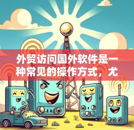 外贸访问国外软件是一种常见的操作方式,尤其是在需要与国际客户或合作伙伴进行数据交换时。以下是一步步的指导,帮助您访问国外软件