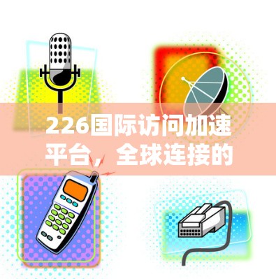 226国际访问加速平台,全球连接的新未来