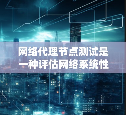 网络代理节点测试是一种评估网络系统性能的测试方法，主要涉及代理节点数量、拓扑结构、协议、网络连接以及网络性能等多方面的测试。以下是详细的步骤和方法