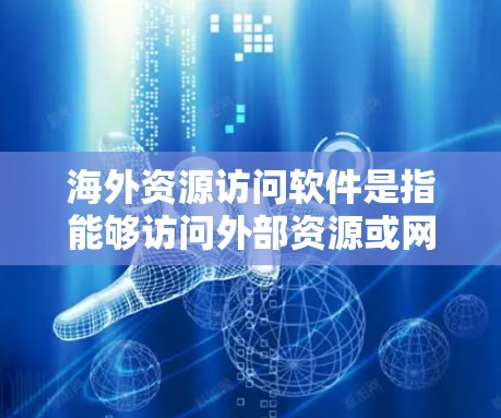 海外资源访问软件是指能够访问外部资源或网络资源的软件工具,这些软件通常用于获取外部信息、文件、数据等。这类软件广泛应用于企业、个人、政府和学术领域,特别是在需要快速获取外部信息时非常有用