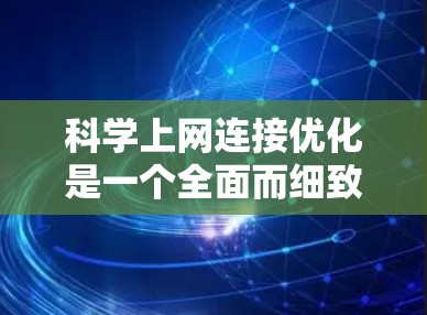 科学上网连接优化是一个全面而细致的过程,旨在提升网络连接效率和安全性。以下是对该过程的详细指南