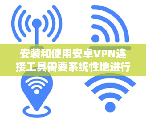 安装和使用安卓VPN连接工具需要系统性地进行,以下是一个系统化的指南