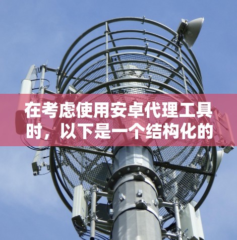 在考虑使用安卓代理工具时,以下是一个结构化的解决方案,帮助您理清思路并做出明智的选择