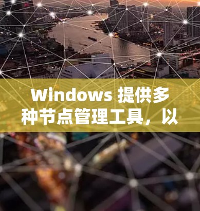 Windows 提供多种节点管理工具,以下是其主要功能