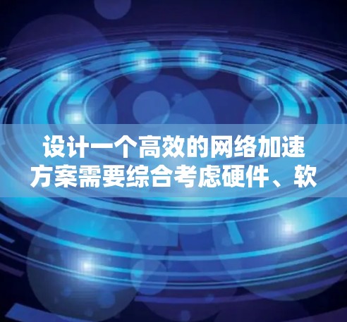 设计一个高效的网络加速方案需要综合考虑硬件、软件、网络连接、安全性以及兼容性等多个方面。以下是一个结构化的解决方案
