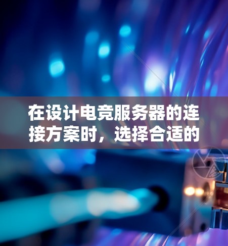 在设计电竞服务器的连接方案时,选择合适的连接类型和方法至关重要。以下是详细的思考过程和总结