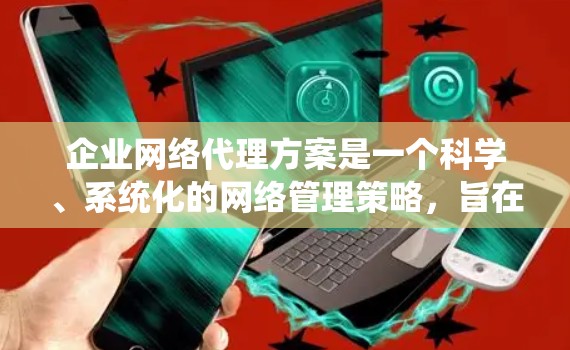 企业网络代理方案是一个科学、系统化的网络管理策略,旨在为企业提供高效、可靠、可持续的网络服务。以下是一个详细的网络代理方案框架,适用于企业网络建设、维护和管理