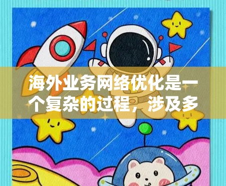 海外业务网络优化是一个复杂的过程,涉及多个方面,包括市场拓展、资源管理、客户关系、成本控制等。以下是一些具体的策略和建议,帮助你优化海外业务网络