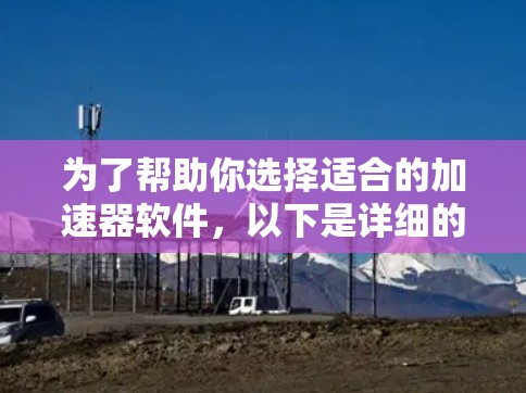 为了帮助你选择适合的加速器软件,以下是详细的分析和推荐