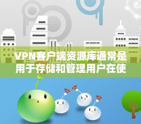 VPN客户端资源库通常是用于存储和管理用户在使用VPN服务时下载的资源。这些资源库可以帮助用户方便地管理、搜索和下载各种文件、视频、游戏等。以下是关于VPN客户端资源库的一些关键信息和使用方法