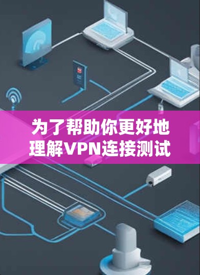 为了帮助你更好地理解VPN连接测试，以下是一些步骤和建议