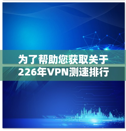 为了帮助您获取关于226年VPN测速排行榜的信息,以下是分步骤的建议和总结 为了帮助您获取关于226年VPN测速排行榜的信息,以下是分步骤的建议和总结