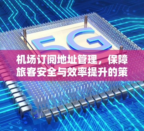 机场订阅地址管理,保障旅客安全与效率提升的策略研究 机场订阅地址管理,保障旅客安全与效率提升的策略研究
