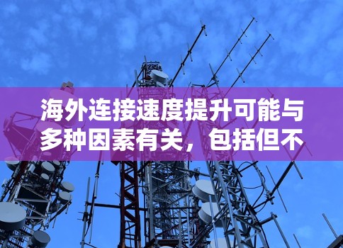 海外连接速度提升可能与多种因素有关,包括但不限于以下几点