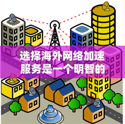 选择海外网络加速服务是一个明智的决定，能够帮助您高效获取所需文件和在线资源。以下是一个清晰的步骤指南，帮助您做出明智的选择