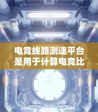 电竞线路测速平台是用于计算电竞比赛中得分和积分的工具,主要应用于不同的赛制,如单人赛、多人赛和积分赛制。以下是关于电竞线路测速平台的详细总结
