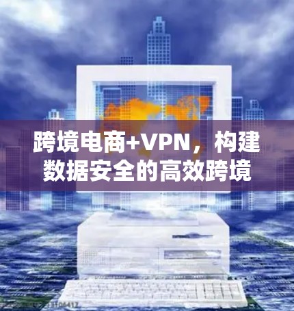 跨境电商+VPN，构建数据安全的高效跨境支付网络