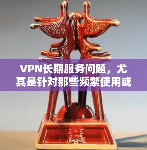 VPN长期服务问题,尤其是针对那些频繁使用或有特殊需求的用户,是需要特别关注的。以下是针对这些情况的详细分析和解决方案 VPN长期服务问题,尤其是针对那些频繁使用或有特殊需求的用户,是需要特别关注的。以下是针对这些情况的详细分析和解决方案
