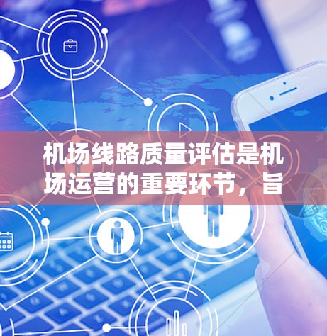 机场线路质量评估是机场运营的重要环节,旨在评估机场的基础设施、服务设施、运营效率以及安全性等质量,以确保机场的高效运行和乘客的舒适体验。以下是机场线路质量评估的常见内容和评估标准