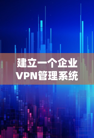 建立一个企业VPN管理系统需要综合考虑多个方面,以下是一个清晰的步骤指南