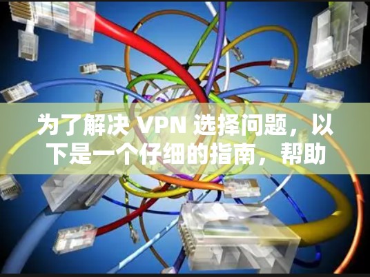 为了解决 VPN 选择问题,以下是一个仔细的指南,帮助您做出明智的选择