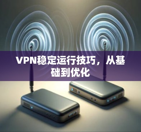 VPN稳定运行技巧,从基础到优化