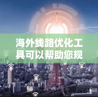 海外线路优化工具可以帮助您规划和优化从国内到海外的物流路线,以降低成本、缩短时间,并确保货物的高效运输。以下是一些常用的海外线路优化工具及其主要功能 海外线路优化工具可以帮助您规划和优化从国内到海外的物流路线,以降低成本、缩短时间,并确保货物的高效运输。以下是一些常用的海外线路优化工具及其主要功能