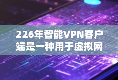 226年智能VPN客户端是一种用于虚拟网络环境的工具,旨在模拟真实网络环境,提供加密、流量限制、多因素认证等安全功能。以下是逐步的了解过程