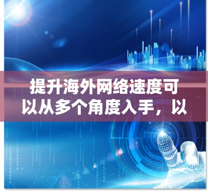 提升海外网络速度可以从多个角度入手,以下是一些实用的建议 提升海外网络速度可以从多个角度入手,以下是一些实用的建议