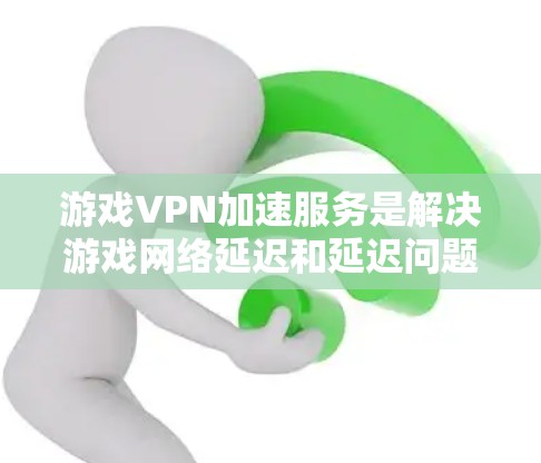 游戏VPN加速服务是解决游戏网络延迟和延迟问题的重要工具,根据需求和特性选择合适的加速服务至关重要。以下是对游戏VPN加速服务的详细总结