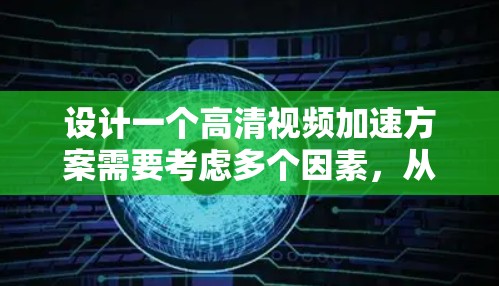 设计一个高清视频加速方案需要考虑多个因素,从硬件到软件,再到安全性和用户体验。以下是一个详细的方案,涵盖硬件、软件、性能优化以及用户体验等方面