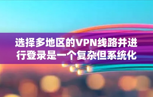 选择多地区的VPN线路并进行登录是一个复杂但系统化的过程,以下是一步步的指南 选择多地区的VPN线路并进行登录是一个复杂但系统化的过程,以下是一步步的指南
