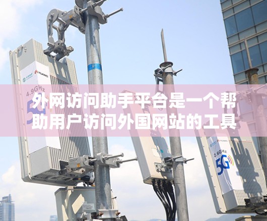 外网访问助手平台是一个帮助用户访问外国网站的工具,其功能包括以下关键方面