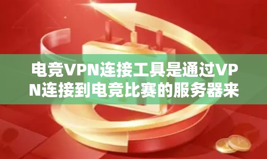 电竞VPN连接工具是通过VPN连接到电竞比赛的服务器来观看比赛的工具。以下是详细的步骤和建议