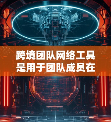 跨境团队网络工具是用于团队成员在不同国家或地区的网络环境中协作和沟通的工具。这些工具需要具备一定的兼容性和支持,以便在不同国家和地区的网络环境中使用。以下是一些常用的跨境团队网络工具
