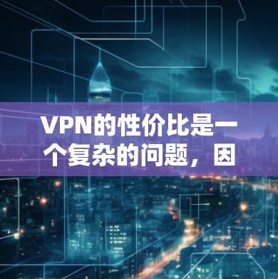 VPN的性价比是一个复杂的问题,因为它涉及到多个因素,如价格、连接速度、设备兼容性、网络覆盖、安全性等。以下是关于VPN性价比的分析和总结