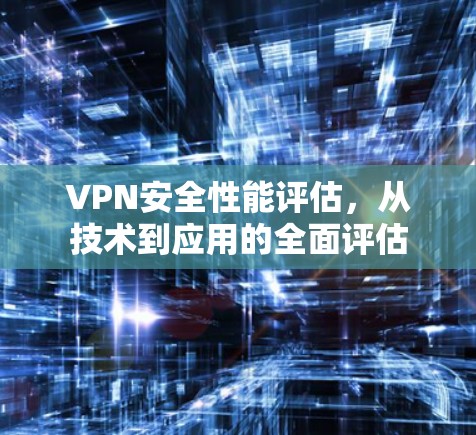 VPN安全性能评估，从技术到应用的全面评估