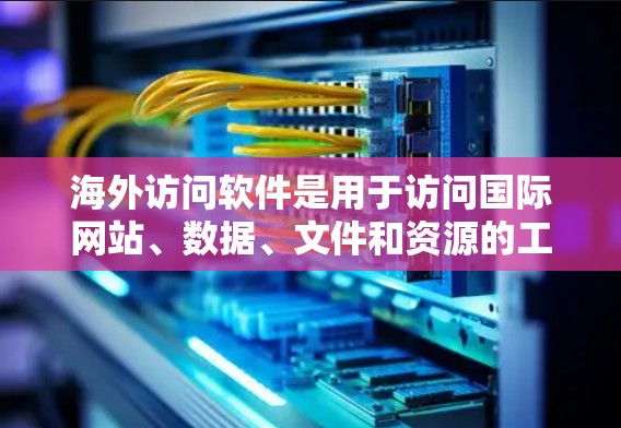 海外访问软件是用于访问国际网站、数据、文件和资源的工具。以下是几个常用的海外访问软件,涵盖访问、数据分析、展示、实时访问和跨平台功能